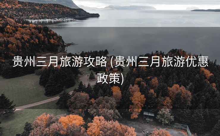 贵州三月旅游攻略 (贵州三月旅游优惠政策)