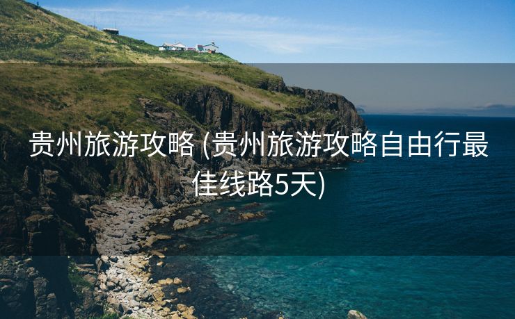 贵州旅游攻略 (贵州旅游攻略自由行最佳线路5天)
